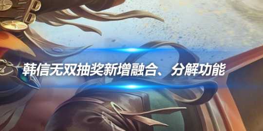 韩信无双抽奖新增融合、分解功能，规则详解